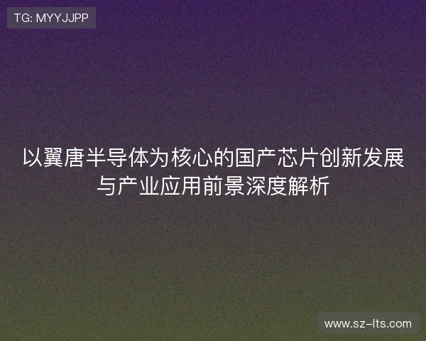 以翼唐半导体为核心的国产芯片创新发展与产业应用前景深度解析